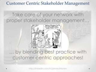 Customer Centric Stakeholder Management
Take care of your network with
proper stakeholder management…
… by blending best practice with
customer centric approaches!
http://linkedin.com/in/janneohtonen
 
