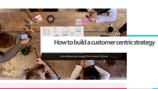 Howtobuildacustomercentricstrategy
How Marketing changed from the 90’ till now
 