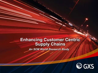 Enhancing Customer Centric
Supply Chains
An SCM World Research Study
 