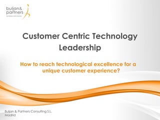 Customer Centric Technology
Leadership
Buljan & Partners Consulting S.L.
Madrid
¿Cómo alcanzar la excelencia tecnológica para
proporcionar una experiencia de cliente única?
 