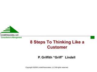 LindellAssociates, LLC
Consultants to Management

                                  8 Steps To Thinking Like a
                                          Customer

                                             P. Griffith “Griff” Lindell

                            Copyright ©2009 Lindell Associates, LLC All rights reserved.
 