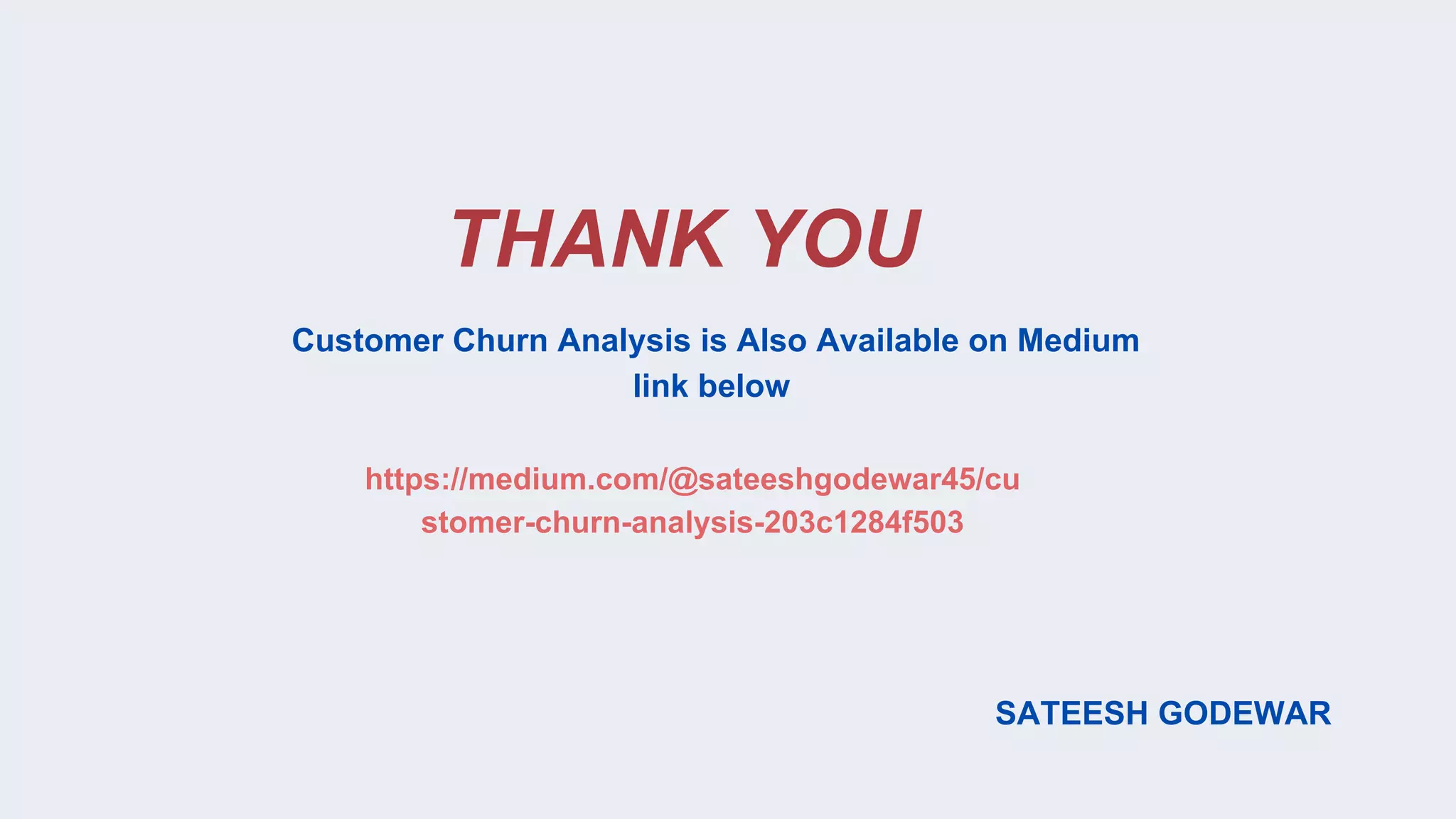 THANK YOU
SATEESH GODEWAR
Customer Churn Analysis is Also Available on Medium
link below
https://medium.com/@sateeshgodewar45/cu
stomer-churn-analysis-203c1284f503
 