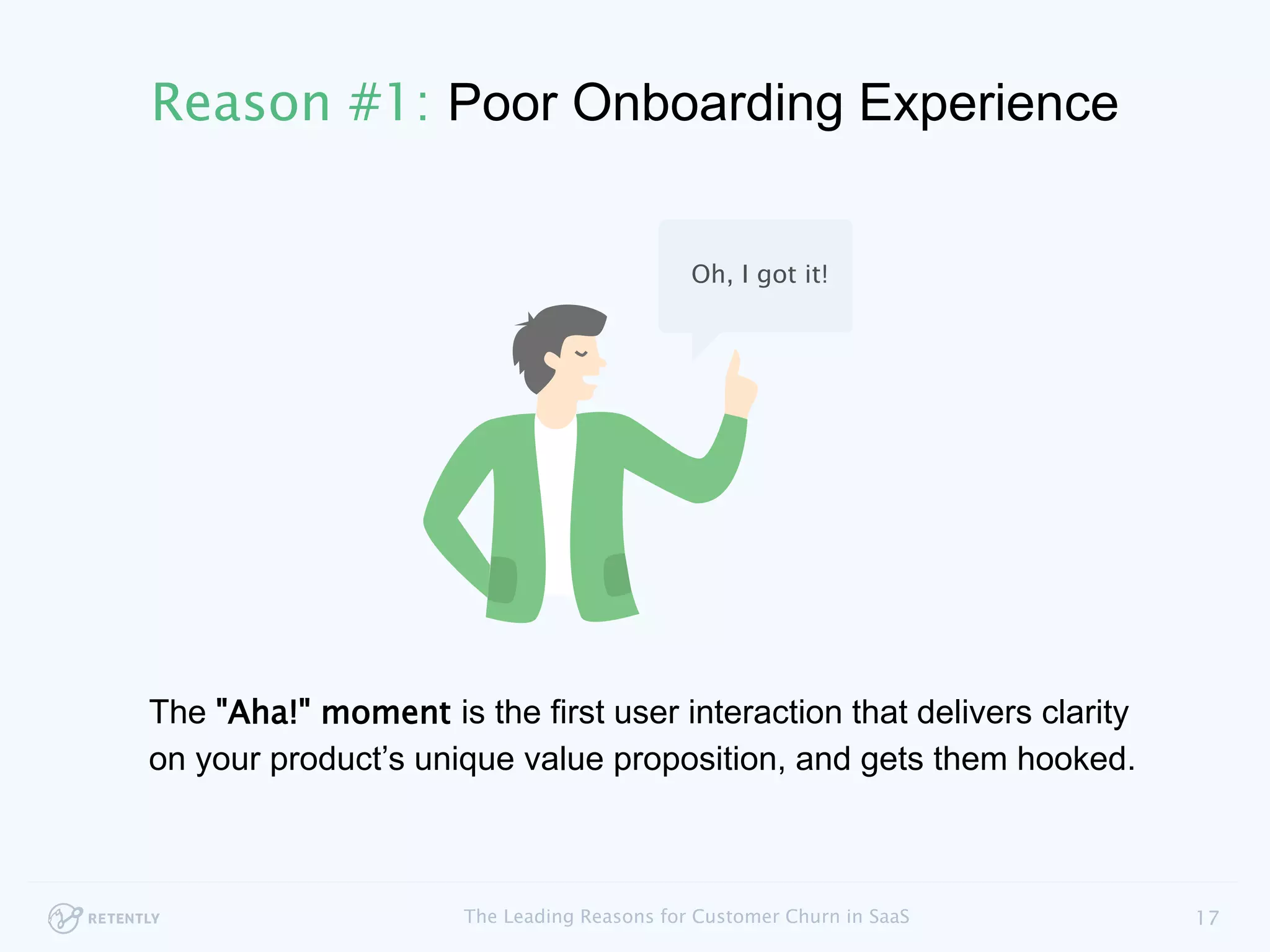 The "Aha!" moment is the first user interaction that delivers clarity
on your product’s unique value proposition, and gets them hooked.
17The Leading Reasons for Customer Churn in SaaS
Oh, I got it!
Reason #1: Poor Onboarding Experience
 