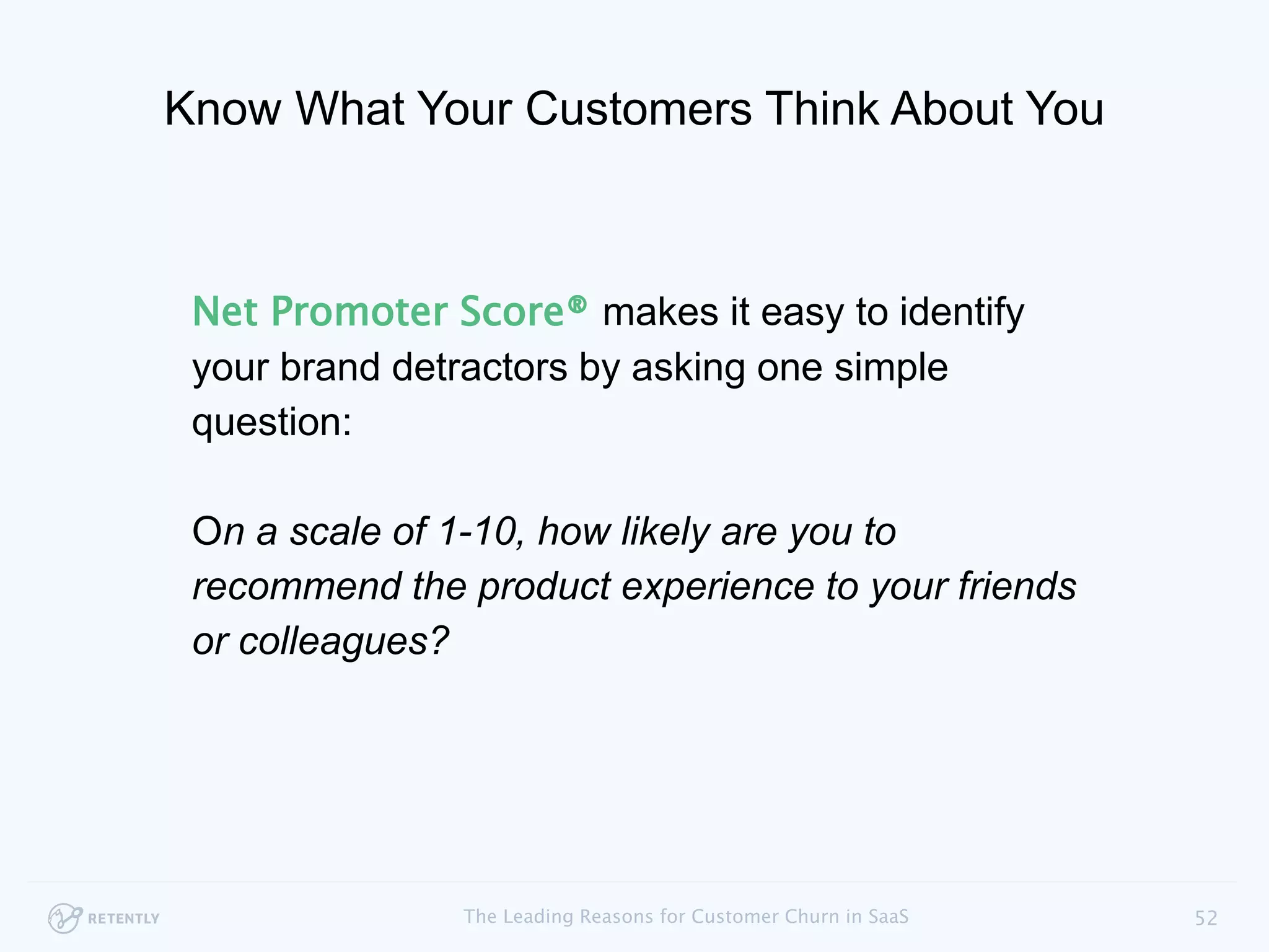 Net Promoter Score® makes it easy to identify
your brand detractors by asking one simple
question:
On a scale of 1-10, how likely are you to recommend
the product experience to your friends or colleagues?
Know What Your Customers Think About You
52The Leading Reasons for Customer Churn in SaaS
 