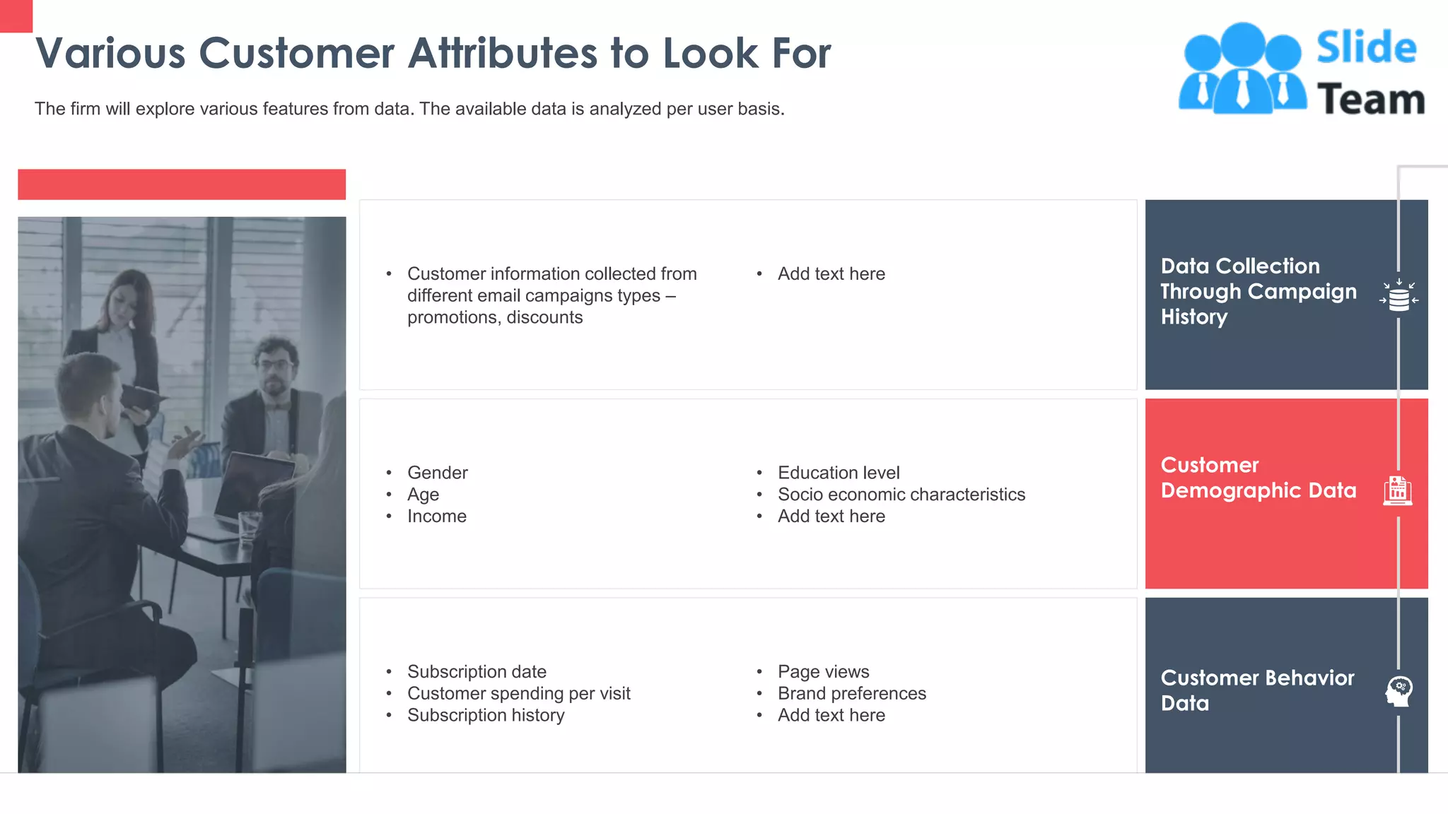 • Customer information collected from
different email campaigns types –
promotions, discounts
• Add text here
• Gender
• Age
• Income
• Education level
• Socio economic characteristics
• Add text here
• Subscription date
• Customer spending per visit
• Subscription history
• Page views
• Brand preferences
• Add text here
Data Collection
Through Campaign
History
Customer
Demographic Data
Customer Behavior
Data
Various Customer Attributes to Look For
20
The firm will explore various features from data. The available data is analyzed per user basis.
This slide is 100% editable. Adapt it to your needs and capture your audience's attention.
 