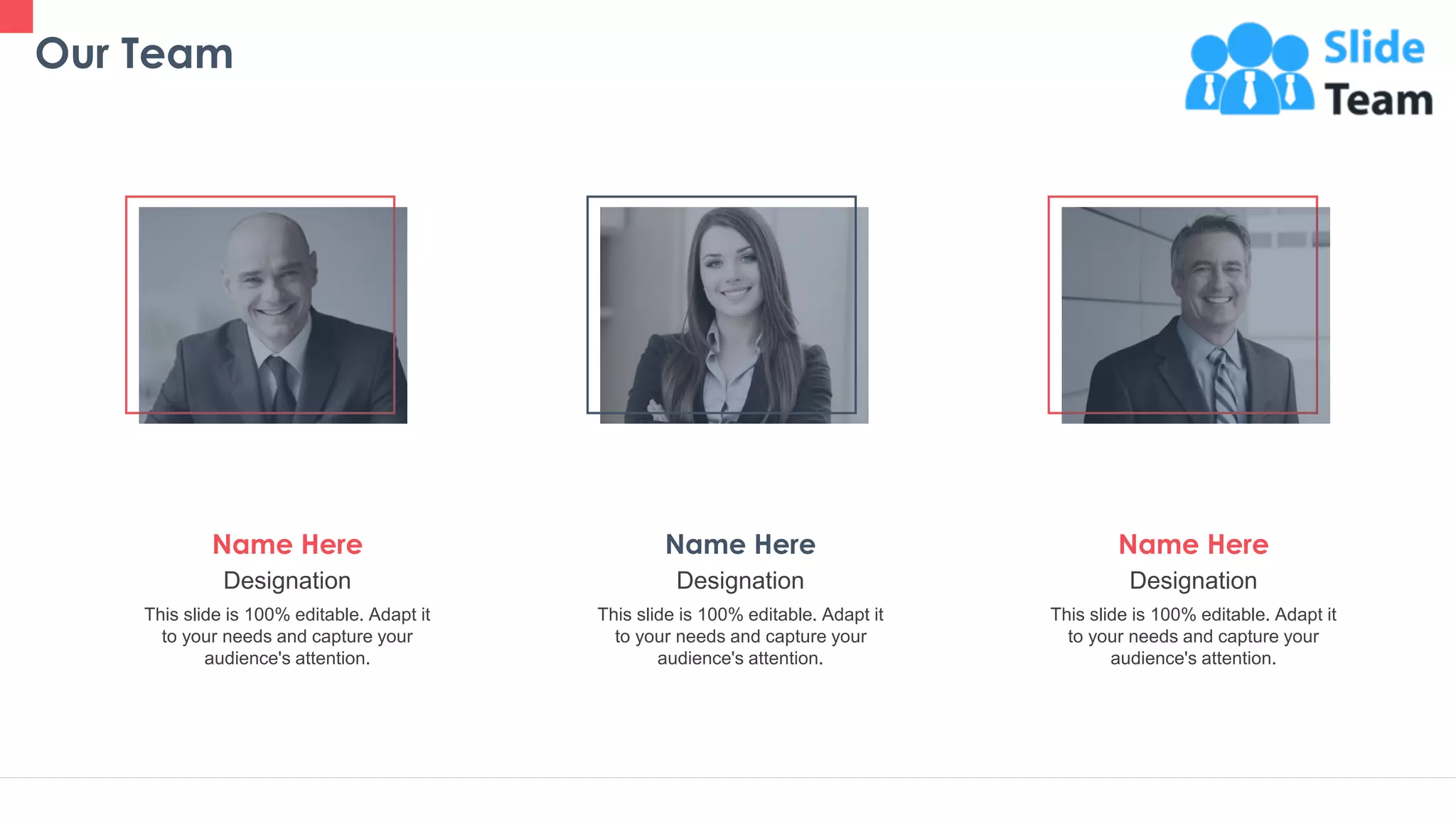 Our Team
38
Designation
This slide is 100% editable. Adapt it
to your needs and capture your
audience's attention.
Name Here
Designation
This slide is 100% editable. Adapt it
to your needs and capture your
audience's attention.
Name Here
This slide is 100% editable. Adapt it
to your needs and capture your
audience's attention.
Designation
Name Here
 