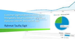 Customer Segmentation Analysis Untuk
Mengetahui Besar Customer Yang Dapat
Diakuisisi Oleh PT. XYZ dari PT. ABC
Rahmat Taufiq Sigit
 