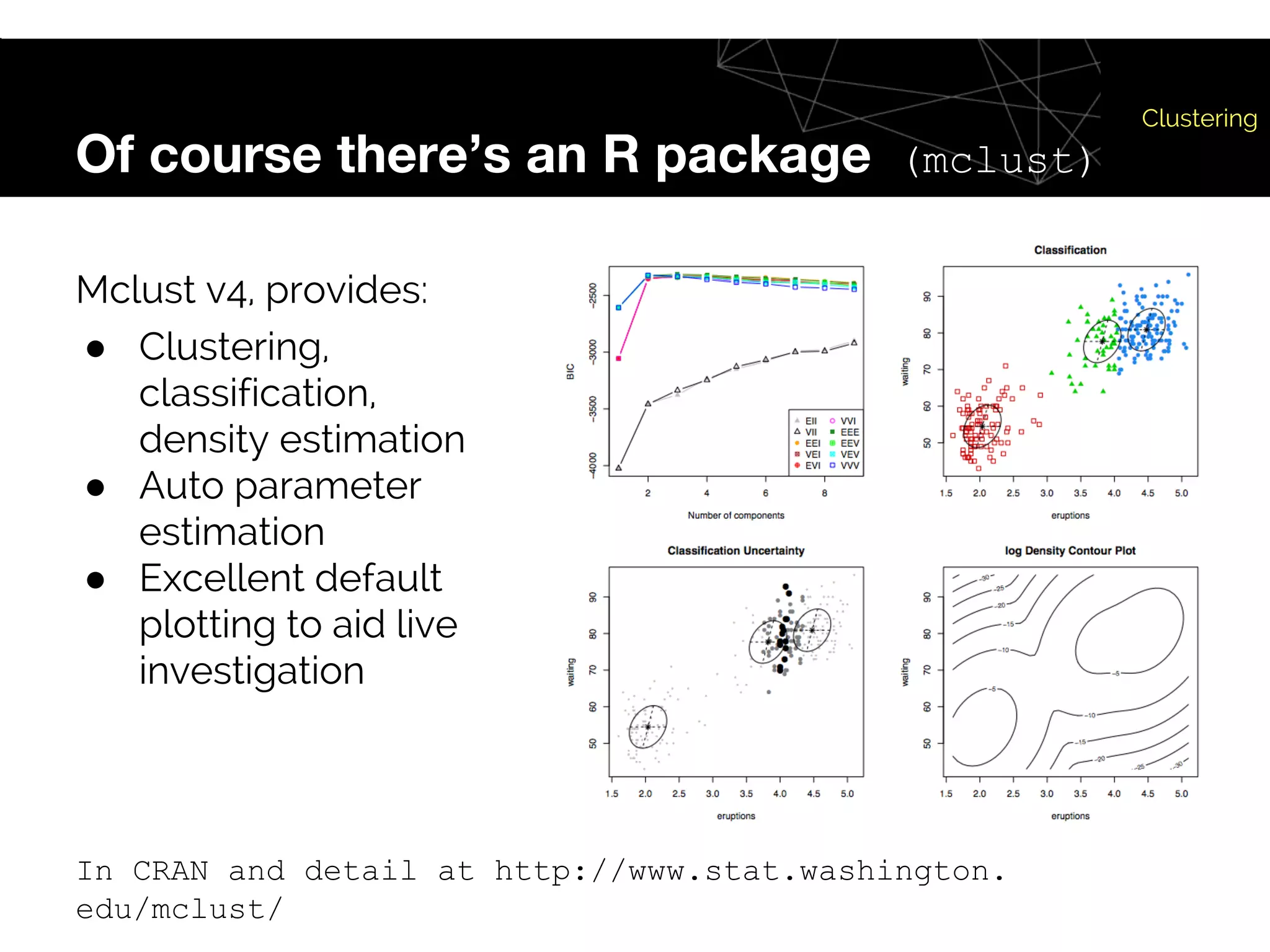 Of course there’s an R package (mclust)
Clustering
Mclust v4, provides:
● Clustering,
classification,
density estimation
● Auto parameter
estimation
● Excellent default
plotting to aid live
investigation
In CRAN and detail at http://www.stat.washington.
edu/mclust/
 