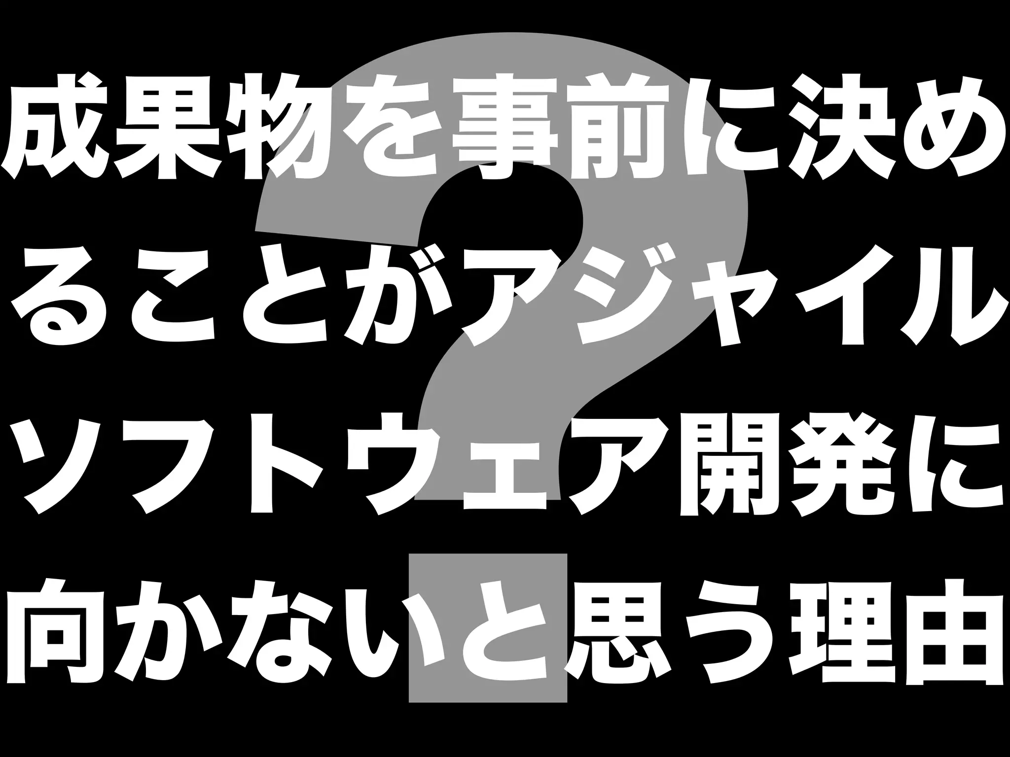 ?
成果物を事前に決め
ることがアジャイル
ソフトウェア開発に
向かないと思う理由
 