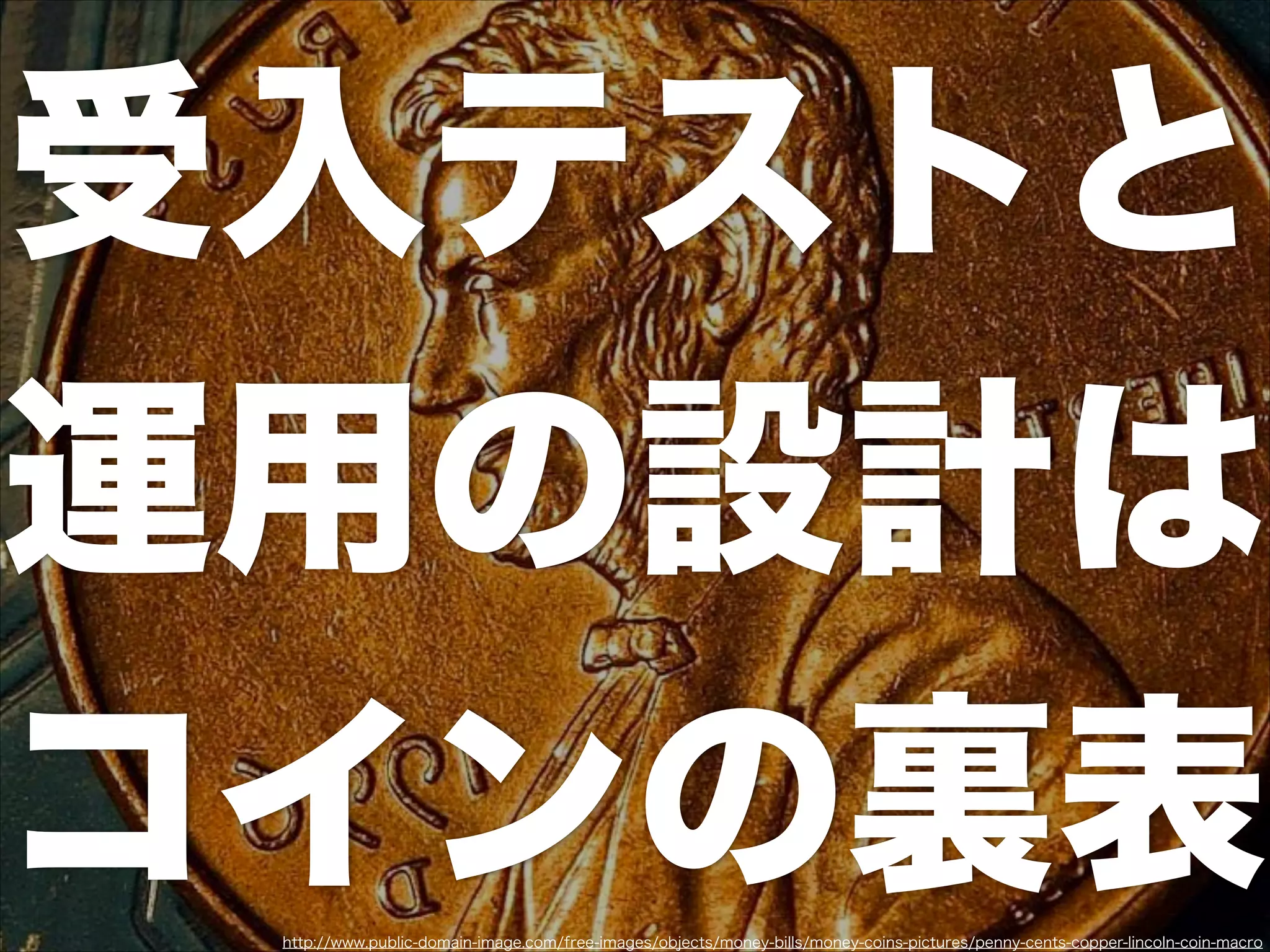 受入テストと
運用の設計は
コインの裏表http://www.public-domain-image.com/free-images/objects/money-bills/money-coins-pictures/penny-cents-copper-lincoln-coin-macro
 