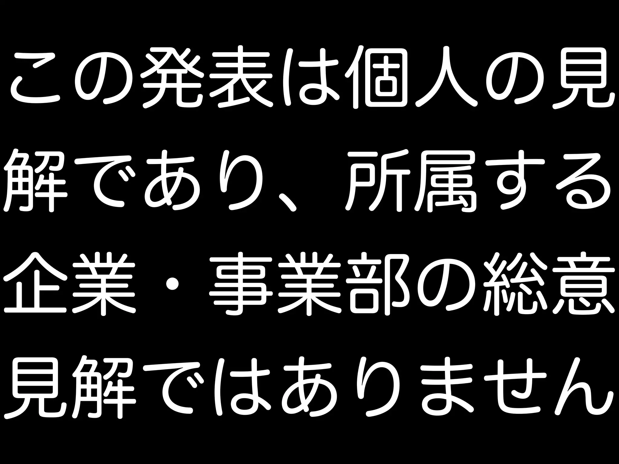 この発表は個人の見
解であり、所属する
企業・事業部の総意
見解ではありません
 