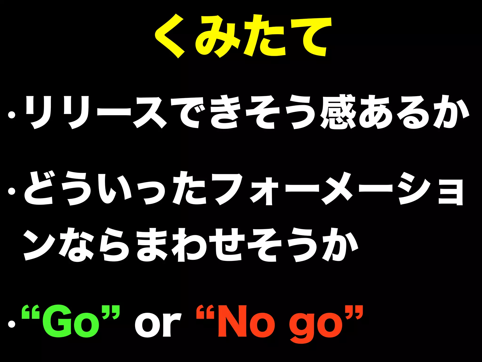 •リリースできそう感あるか
•どういったフォーメーショ
ンならまわせそうか
• Go or No go
くみたて
 
