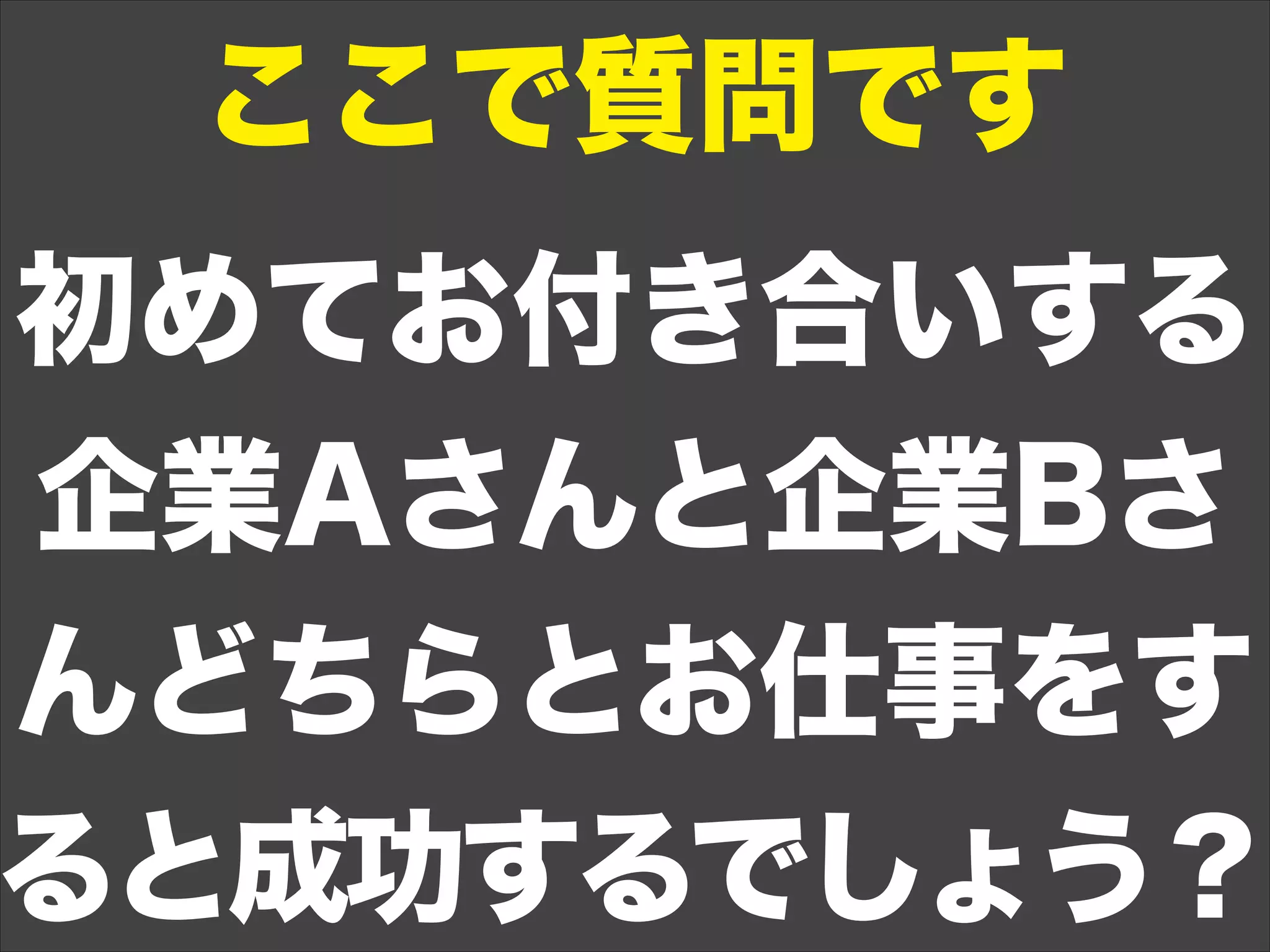 ここで質問です
初めてお付き合いする
企業Aさんと企業Bさ
んどちらとお仕事をす
ると成功するでしょう？
 