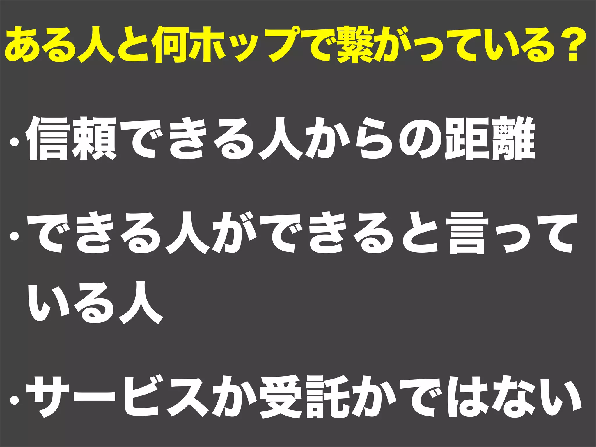•信頼できる人からの距離
•できる人ができると言って
いる人
•サービスか受託かではない
ある人と何ホップで繋がっている？
 