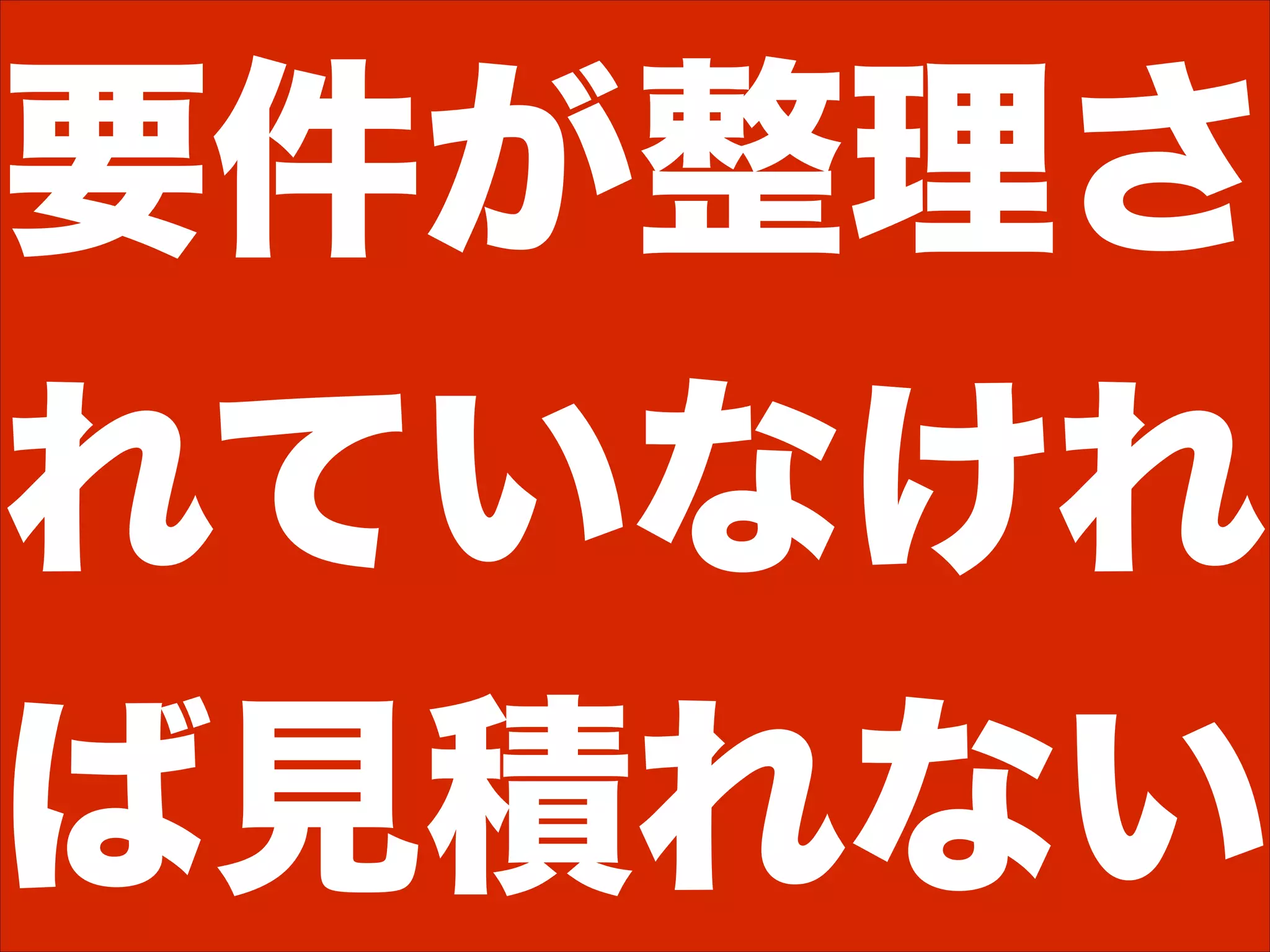 要件が整理さ
れていなけれ
ば見積れない
 