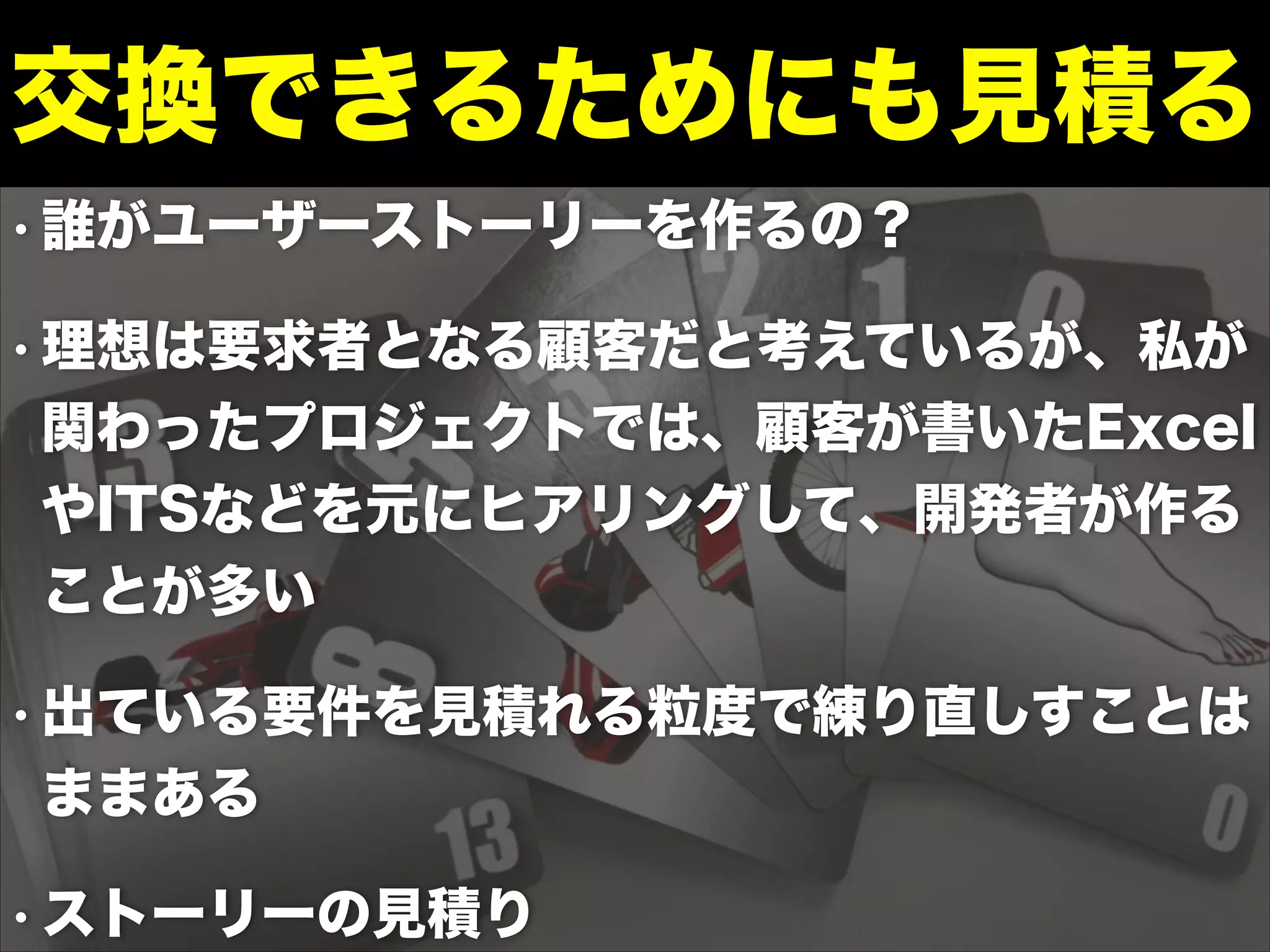• 誰がユーザーストーリーを作るの？
• 理想は要求者となる顧客だと考えているが、私が
関わったプロジェクトでは、顧客が書いたExcel
やITSなどを元にヒアリングして、開発者が作る
ことが多い
• 出ている要件を見積れる粒度で練り直しすことは
ままある
• ストーリーの見積り
交換できるためにも見積る
 