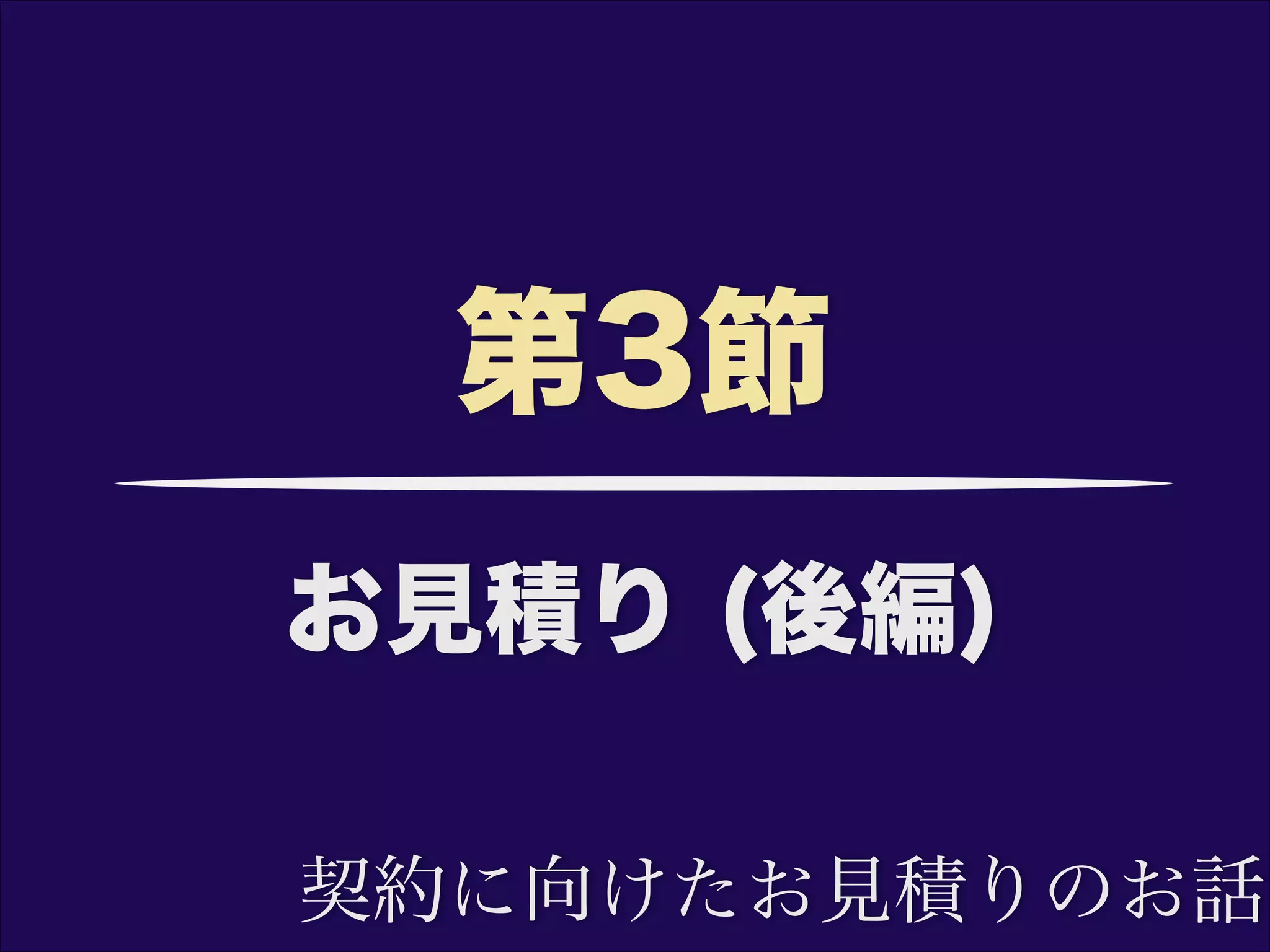 お見積り (後編)
第3節
契約に向けたお見積りのお話
 