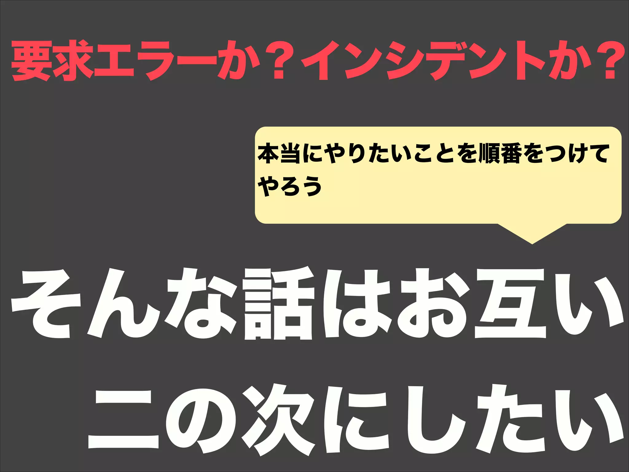 要求エラーか？インシデントか？
そんな話はお互い
二の次にしたい
本当にやりたいことを順番をつけて
やろう
 