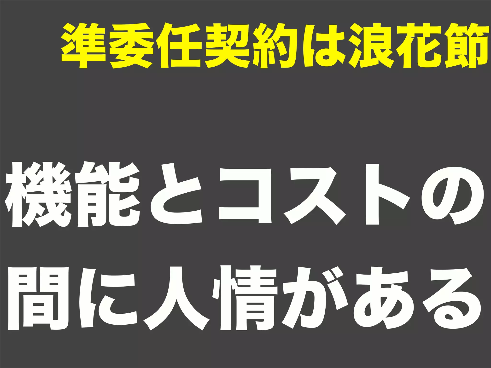 準委任契約は浪花節
機能とコストの
間に人情がある
 