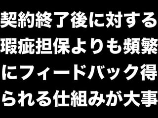 契約終了後に対する
瑕疵担保よりも頻繁
にフィードバック得
られる仕組みが大事
 