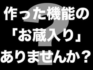 ?
作った機能の
「お蔵入り」
ありませんか？
 