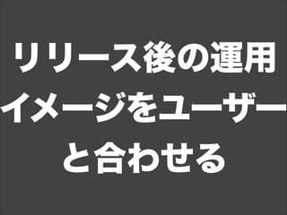 リリース後の運用
イメージをユーザー
と合わせる
 