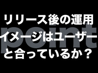 point
リリース後の運用
イメージはユーザー
と合っているか？
 