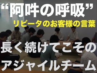 長く続けてこその
アジャイルチーム
阿吽の呼吸
リピータのお客様の言葉
 