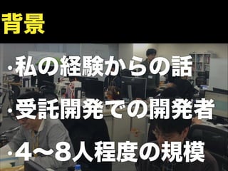 •私の経験からの話
•受託開発での開発者
•4∼8人程度の規模
背景
 