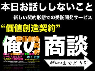 本日お話ししないこと
商談
新しい契約形態での受託開発サービス
価値創造契約
@fkinoまでどうぞ
 