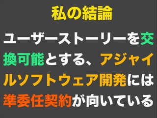 ユーザーストーリーを交
換可能とする、アジャイ
ルソフトウェア開発には
準委任契約が向いている
私の結論
 