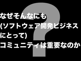 ?
なぜそんなにも
(ソフトウェア開発ビジネス
にとって)
コミュニティは重要なのか
 