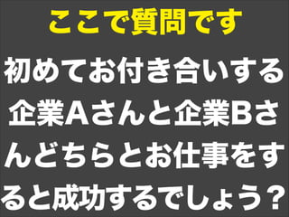ここで質問です
初めてお付き合いする
企業Aさんと企業Bさ
んどちらとお仕事をす
ると成功するでしょう？
 