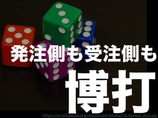 発注側も受注側も
博打https://en.wikipedia.org/wiki/Dice#/media/File:6sided_dice.jpg
 