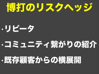 •リピータ
•コミュニティ繋がりの紹介
•既存顧客からの横展開
博打のリスクヘッジ
 