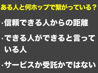 •信頼できる人からの距離
•できる人ができると言って
いる人
•サービスか受託かではない
ある人と何ホップで繋がっている？
 
