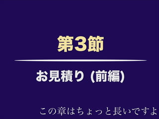 お見積り (前編)
第3節
この章はちょっと長いですよ
 