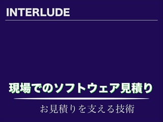 現場でのソフトウェア見積り現場でのソフトウェア見積り
INTERLUDE
お見積りを支える技術
 
