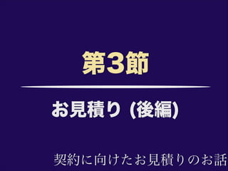 お見積り (後編)
第3節
契約に向けたお見積りのお話
 