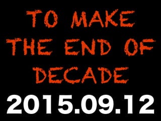 TO MAKE
THE END OF
DECADE
2015.09.12
 