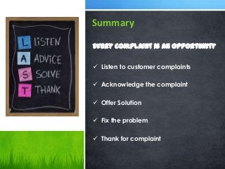 Summary
Every complaint is an opportunity
 Listen to customer complaints
 Acknowledge the complaint
 Offer Solution
 Fix the problem
 Thank for complaint
 