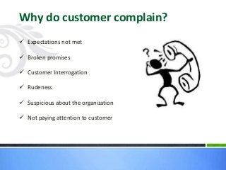  Expectations not met
 Broken promises
 Customer Interrogation
 Rudeness
 Suspicious about the organization
 Not paying attention to customer
Why do customer complain?
 