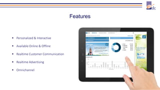 Features
 Personalized & Interactive
 Available Online & Offline
 Realtime Customer Communication
 Realtime Advertising
 Omnichannel
 