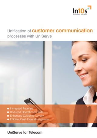 UniServe for Telecom
Unification of customer communication
processes with UniServe
Increased Revenue
Reduced Operational Costs
Enhanced Customer Loyalty
Efficient Cash Flow Management
 