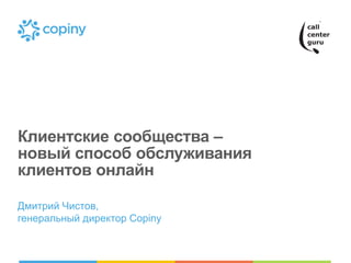 Клиентские сообщества – новый способ обслуживания клиентов онлайн 
Дмитрий Чистов, генеральный директор Copiny  