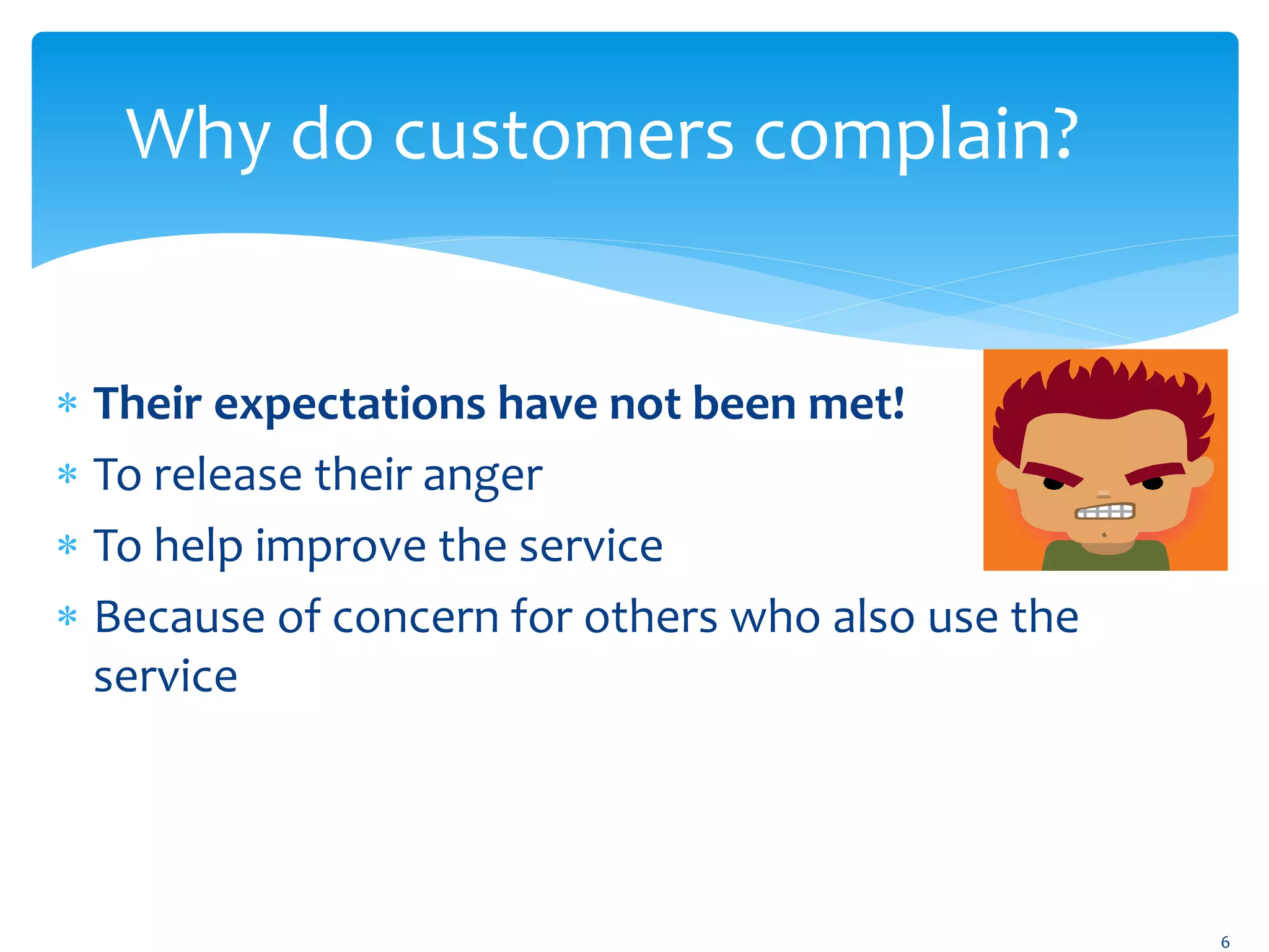 Why do customers complain?
 Their expectations have not been met!
 To release their anger
 To help improve the service
 Because of concern for others who also use the
service
6
 