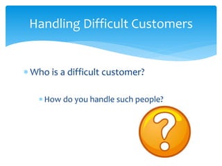  Who is a difficult customer?
How do you handle such people?
Handling Difficult Customers
 