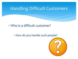 Handling Difficult Customers


Who is a difficult customer?

   How do you handle such people?
 
