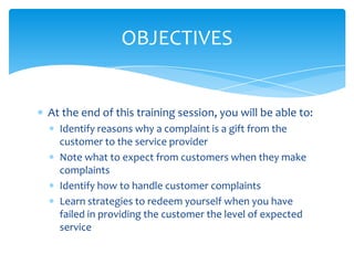 OBJECTIVES


At the end of this training session, you will be able to:
  Identify reasons why a complaint is a gift from t...