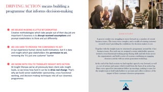 C A S E S T U D Y
A grocery retailer was struggling to move forward on a number of crucial
business issues. The issues were complex, and a wealth of existing customer
research wasn’t providing the confidence for decision makers to act.
Together with the insight team we structured a programme around the 4 key
business issues. For each one we assigned a senior stakeholder sponsor,
invited a cross-functional working group (fusing skills and info from across
the organisation), and held a series of sessions combining an engaging
closeness activity with an action generation workshop.
At the end of the final sessions we had together agreed a way forward, as well
as a set of actions and names which would form the basis of an action log.
Dates were agreed for intermittent follow up meetings, making it easier for
the insight team to hold stakeholders to account and collect evidence of the
impact of their customer closeness programme.
DRIVING ACTION means building a
programme that informs decision-making
WE BELIEVE IN BEING A LITTLE BIT DISRUPTIVE
Creative methodologies which take people out of their day job are
important if closeness is to disrupt received assumptions and
prompt stakeholders to think and act differently
WE USE DATA TO PROVIDE THE CONFIDENCE TO ACT
In our experience human stories build motivation, but it is data
and insight which give stakeholders the permission to act,
removing the ‘it’s just one customer’ barrier
WE WORK WITH YOU TO TRANSLATE INSIGHT INTO ACTION
At Insight Sherpas we’ve all previously been client-side insight
leads, so we know how hard it can be to drive real change. That’s
why we build senior stakeholder sponsorship, cross-functional
working, and decision-making techniques into all our closeness
programmes
 